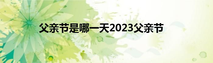 父亲节是哪一天2023父亲节