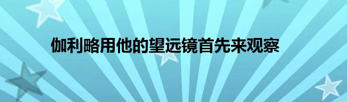 伽利略用他的望远镜首先来观察