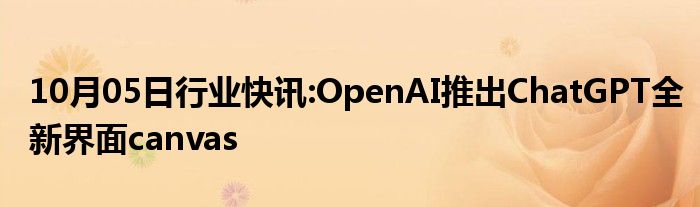 10月05日行业快讯:OpenAI推出ChatGPT全新界面canvas