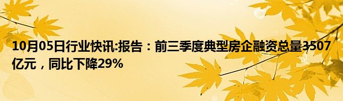 10月05日行业快讯:报告：前三季度典型房企融资总量3507亿元，同比下降29%