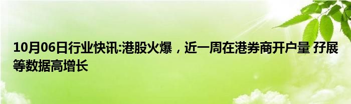 10月06日行业快讯:港股火爆，近一周在港券商开户量 孖展等数据高增长