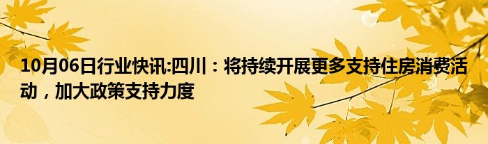 10月06日行业快讯:四川：将持续开展更多支持住房消费活动，加大政策支持力度