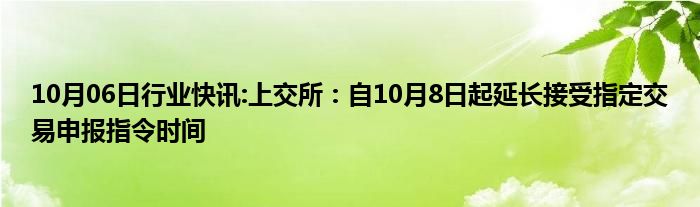 10月06日行业快讯:上交所：自10月8日起延长接受指定交易申报指令时间