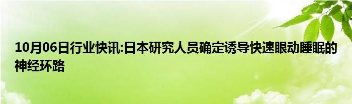 10月06日行业快讯:日本研究人员确定诱导快速眼动睡眠的神经环路