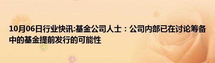 10月06日行业快讯:基金公司人士：公司内部已在讨论筹备中的基金提前发行的可能性