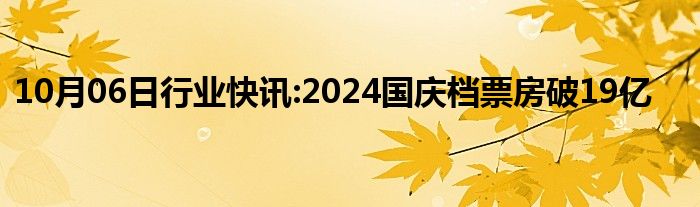 10月06日行业快讯:2024国庆档票房破19亿