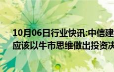 10月06日行业快讯:中信建投：A股市场已经进入新阶段，应该以牛市思维做出投资决策