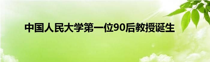 中国人民大学第一位90后教授诞生