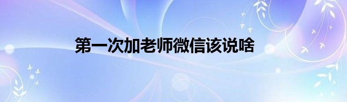 第一次加老师微信该说啥