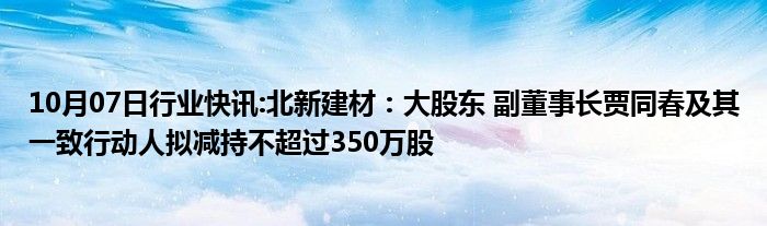 10月07日行业快讯:北新建材：大股东 副董事长贾同春及其一致行动人拟减持不超过350万股