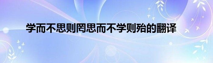 学而不思则罔思而不学则殆的翻译