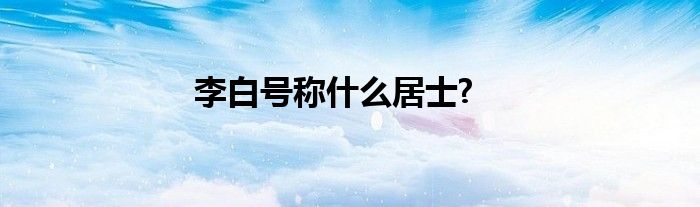 李白号称什么居士?