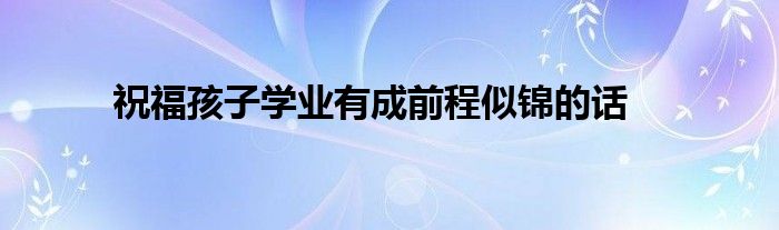 祝福孩子学业有成前程似锦的话