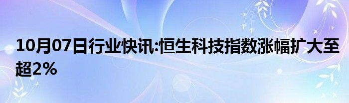 10月07日行业快讯:恒生科技指数涨幅扩大至超2%