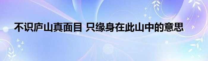 不识庐山真面目 只缘身在此山中的意思