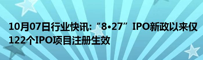 10月07日行业快讯:“8•27”IPO新政以来仅122个IPO项目注册生效