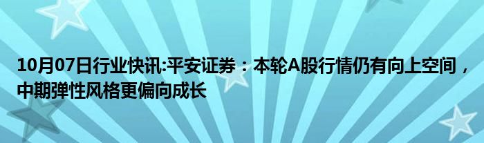 10月07日行业快讯:平安证券：本轮A股行情仍有向上空间，中期弹性风格更偏向成长