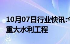 10月07日行业快讯:今年以来我国新开工37项重大水利工程