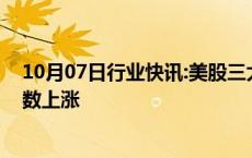 10月07日行业快讯:美股三大指数集体低开，热门中概股多数上涨