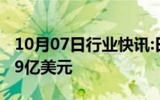 10月07日行业快讯:日本9月外汇储备为12549亿美元