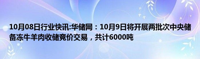 10月08日行业快讯:华储网：10月9日将开展两批次中央储备冻牛羊肉收储竞价交易，共计6000吨