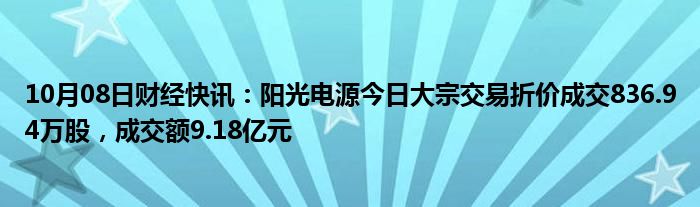 10月08日财经快讯：阳光电源今日大宗交易折价成交836.94万股，成交额9.18亿元