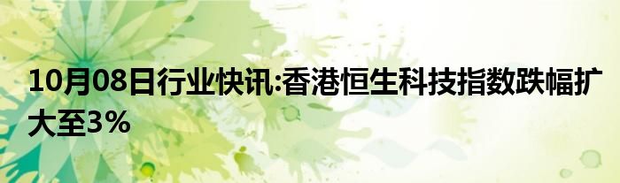 10月08日行业快讯:香港恒生科技指数跌幅扩大至3%