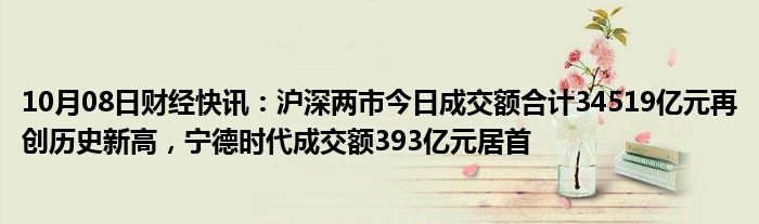 10月08日财经快讯：沪深两市今日成交额合计34519亿元再创历史新高，宁德时代成交额393亿元居首