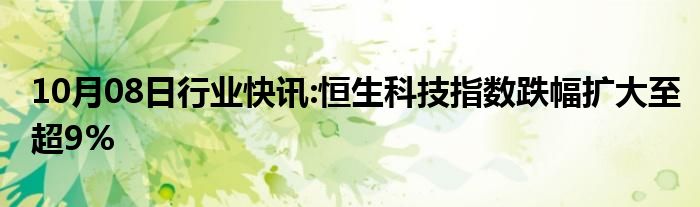 10月08日行业快讯:恒生科技指数跌幅扩大至超9%