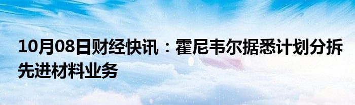 10月08日财经快讯：霍尼韦尔据悉计划分拆先进材料业务