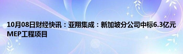 10月08日财经快讯：亚翔集成：新加坡分公司中标6.3亿元MEP工程项目