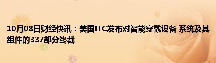 10月08日财经快讯：美国ITC发布对智能穿戴设备 系统及其组件的337部分终裁