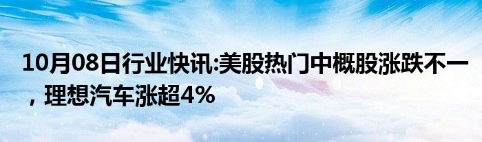 10月08日行业快讯:美股热门中概股涨跌不一，理想汽车涨超4%