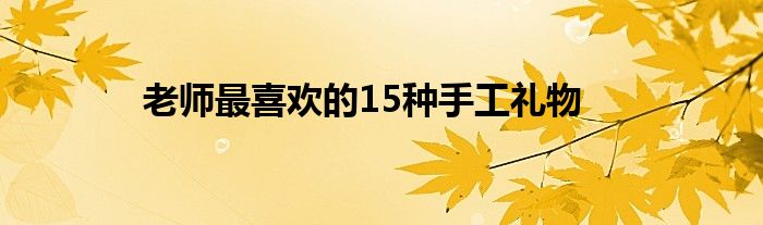 老师最喜欢的15种手工礼物