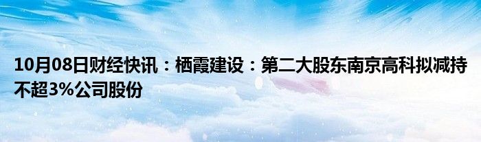 10月08日财经快讯：栖霞建设：第二大股东南京高科拟减持不超3%公司股份