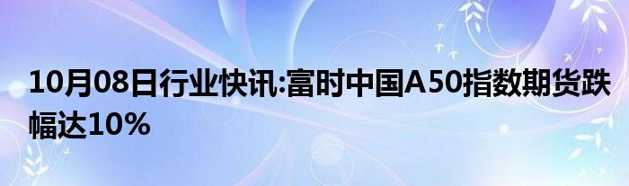 10月08日行业快讯:富时中国A50指数期货跌幅达10%