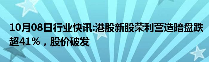 10月08日行业快讯:港股新股荣利营造暗盘跌超41%，股价破发