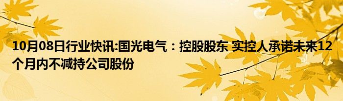 10月08日行业快讯:国光电气：控股股东 实控人承诺未来12个月内不减持公司股份