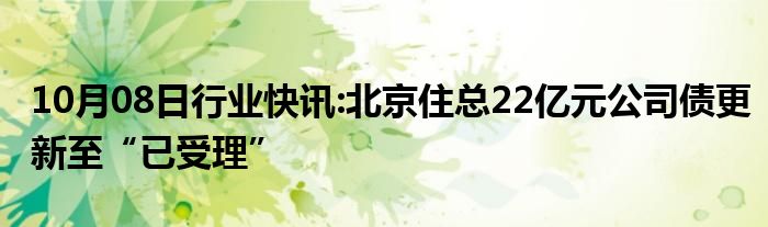 10月08日行业快讯:北京住总22亿元公司债更新至“已受理”