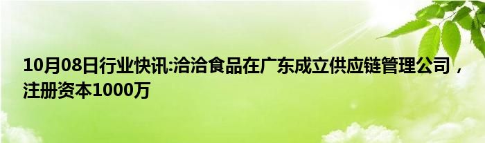 10月08日行业快讯:洽洽食品在广东成立供应链管理公司，注册资本1000万