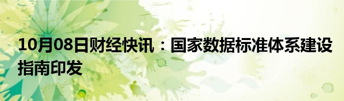 10月08日财经快讯：国家数据标准体系建设指南印发