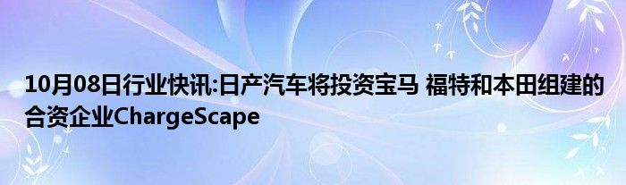 10月08日行业快讯:日产汽车将投资宝马 福特和本田组建的合资企业ChargeScape