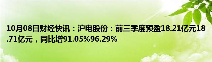 10月08日财经快讯：沪电股份：前三季度预盈18.21亿元18.71亿元，同比增91.05%96.29%