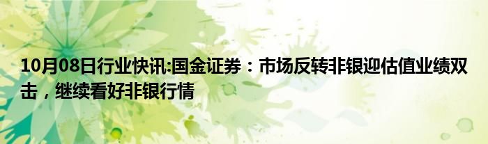 10月08日行业快讯:国金证券：市场反转非银迎估值业绩双击，继续看好非银行情