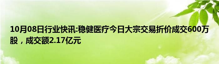 10月08日行业快讯:稳健医疗今日大宗交易折价成交600万股，成交额2.17亿元