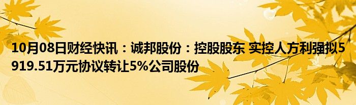 10月08日财经快讯：诚邦股份：控股股东 实控人方利强拟5919.51万元协议转让5%公司股份