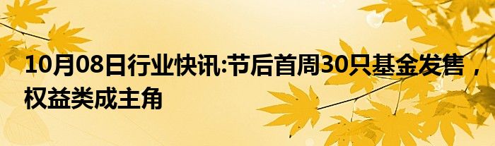 10月08日行业快讯:节后首周30只基金发售，权益类成主角