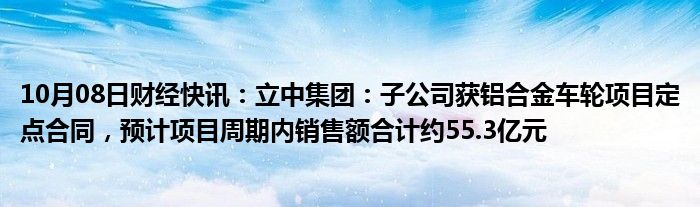 10月08日财经快讯：立中集团：子公司获铝合金车轮项目定点合同，预计项目周期内销售额合计约55.3亿元