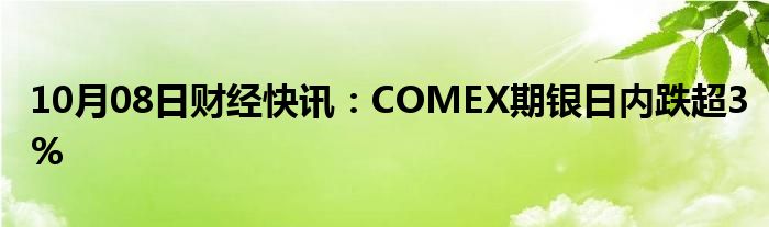 10月08日财经快讯：COMEX期银日内跌超3%