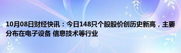 10月08日财经快讯：今日148只个股股价创历史新高，主要分布在电子设备 信息技术等行业